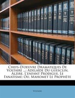 Chefs-D'oeuvre Dramatiques De Voltaire ...: Adelaïde Du Guesclin.  Alzire.  L'enfant Prodigue.  Le Fanatisme; Ou, Mahomet Le Proph