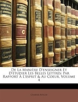 De La Manière D'enseigner Et D'étudier Les Belles Lettres: Par Rapport À L'esprit & Au Coeur, Volume 4