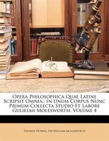 Opera Philosophica Quae Latine Scripsit Omnia,: In Unum Corpus Nunc Primum Collecta Studio Et Labore Gulielmi Molesworth, Volume 4