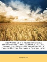 The Works of the Right Honorable Edmund Burke ...: Miscellaneous Speeches, Letters, and Fragments. Abridgement of English History,
