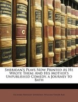 Sheridan's Plays Now Printed As He Wrote Them: And His Mother's Unpublished Comedy, a Journey to Bath