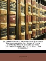 Dr. Martin Luthers Pädagogische Schriften Und Äusserungen: Aus Seinen Werken Gesammelt Und in Einer Einleitung Zusammenfassend Cha