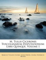 M. Tullii Ciceronis Tusculanarum Disputationum: Libri Quinque, Volume 1