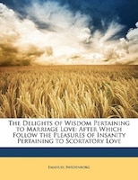 The Delights of Wisdom Pertaining to Marriage Love: After Which Follow the Pleasures of Insanity Pertaining to Scortatory Love