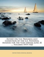 Report On the Progress and Condition of the U.S. National Museum for the Year Ending June 30 ..., Volumes 1919-1920