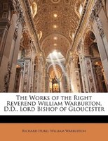 The Works of the Right Reverend William Warburton, D.D., Lord Bishop of Gloucester