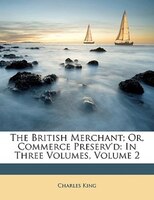 The British Merchant; Or, Commerce Preserv'd: In Three Volumes, Volume 2