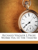 Richard Wagner S Prose Works Vol III The Theatre