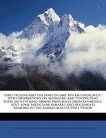 State prisons and the penitentiary system vindicated: with observations on managing and conducting these institutions; drawn princ