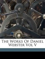 The Works Of Daniel Webster Vol V