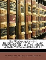 Das Nordamerikanische Bundesstaatsrecht Verglichen Mit Den Politischen Einrichtungen Der Schweiz, Volume 2,&nbsp;issues 1-8