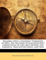 Remarks Upon a Pamphlet Published at Bath, Me: Relating to Alledged [Sic] Infractions of the Laws During the Embargo, Non-Intercou