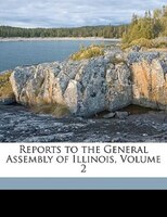 Reports To The General Assembly Of Illinois, Volume 2