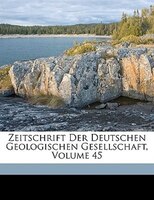 Zeitschrift Der Deutschen Geologischen Gesellschaft, Volume 45