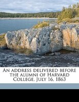 An Address Delivered Before The Alumni Of Harvard College, July 16, 1863