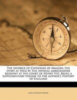 The Divorce Of Catherine Of Aragon; The Story As Told By The Inperial Ambassadors Resident At The Court Of Henry Viii. Being A Sup
