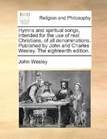 Hymns And Spiritual Songs, Intended For The Use Of Real Christians, Of All Denominations. Published By John And Charles Wesley. Th