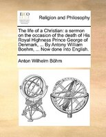 The Life Of A Christian: A Sermon On The Occasion Of The Death Of His Royal Highness Prince George Of Denmark, ... By Antony
