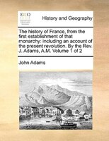 The History Of France, From The First Establishment Of That Monarchy: Including An Account Of The Present Revolution. By The Rev.