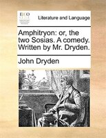 Amphitryon: Or, The Two Sosias. A Comedy. Written By Mr. Dryden.