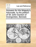 Answers For His Majesty's Advocate, To The Petition Of Sir John Gordon Of Invergordon, Baronet.