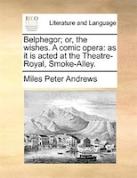 Belphegor; Or, The Wishes. A Comic Opera: As It Is Acted At The Theatre-royal, Smoke-alley.