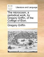The Microcosm, A Periodical Work, By Gregory Griffin, Of The College Of Eton.