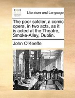 The Poor Soldier, A Comic Opera, In Two Acts, As It Is Acted At The Theatre, Smoke-alley, Dublin.