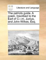 The Patriots Guide. A Poem. Inscribed To The Earl Of C---m, Junius, And John Wilkes, Esq.