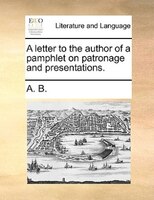 A Letter To The Author Of A Pamphlet On Patronage And Presentations.