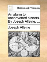 An Alarm To Unconverted Sinners. By Joseph Alleine. ...