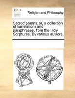 Sacred Poems: Or, A Collection Of Translations And Paraphrases, From The Holy Scriptures. By Various Authors.