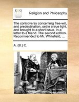 The Controversy Concerning Free-will, And Predestination, Set In A True Light, And Brought To A Short Issue. In A Letter To A Frie