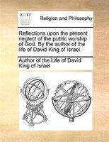 Reflections Upon The Present Neglect Of The Public Worship Of God. By The Author Of The Life Of David King Of Israel.
