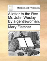 A Letter To The Rev. Mr. John Wesley. By A Gentlewoman.