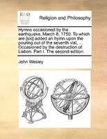 Hymns Occasioned By The Earthquake, March 8, 1750. To Which Are [sic] Added An Hymn Upon The Pouring Out Of The Seventh Vial, ...