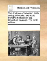 The Doctrine Of Salvation, Faith, And Good Works: Extracted From The Homilies Of The Church Of England. The Ninth Edition.