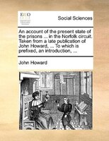 An Account Of The Present State Of The Prisons ... In The Norfolk Circuit. Taken From A Late Publication Of John Howard, ... To Wh