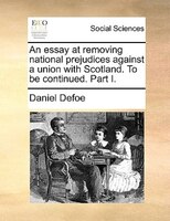 An Essay At Removing National Prejudices Against A Union With Scotland. To Be Continued. Part I.