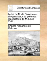Lettre De M. De Calonne Au Citoyen Auteur Du Prétendu Rapport Fait A S. M. Louis Xviii.