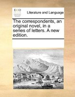 The Correspondents, An Original Novel, In A Series Of Letters. A New Edition.