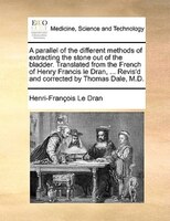 A Parallel Of The Different Methods Of Extracting The Stone Out Of The Bladder. Translated From The French Of Henry Francis Le Dra