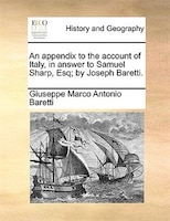 An Appendix To The Account Of Italy, In Answer To Samuel Sharp, Esq; By Joseph Baretti.