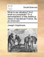 What Is Our Situation? And What Our Prospects? Or A Demonstration Of The Insidious Views Of Republican France. By An American.