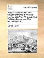 Essays And Treatises On Several Subjects. By David Hume, Esq; Vol. Iv. Containing Political Discourses. The Second Edition.