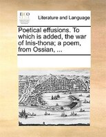 Poetical Effusions. To Which Is Added, The War Of Inis-thona; A Poem, From Ossian, ...