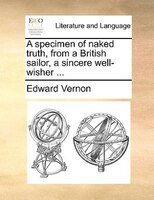 A Specimen Of Naked Truth, From A British Sailor, A Sincere Well-wisher ...