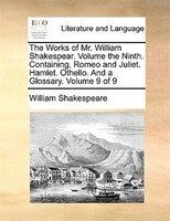 The Works Of Mr. William Shakespear. Volume The Ninth. Containing, Romeo And Juliet. Hamlet. Othello. And A Glossary. Volume