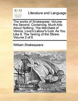 The Works Of Shakespear: Volume The Second. Containing, Much Ado About Nothing. The Merchant Of Venice. Love's Labour's L