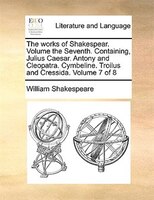The Works Of Shakespear. Volume The Seventh. Containing, Julius Caesar. Antony And Cleopatra. Cymbeline. Troilus And Cressida